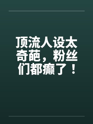 顶流人设太奇葩，粉丝们都癫了！封面