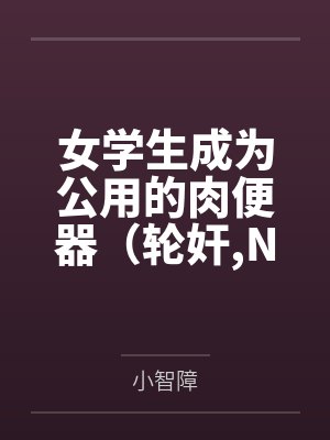 女学生成为公用的肉便器（轮奸，NPH）封面