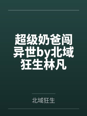超级奶爸闯异世by北域狂生林凡封面