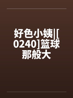 好色小姨|[0240]篮球那般大封面