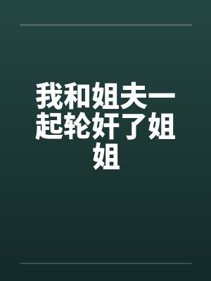 我和姐夫一起轮奸了姐姐封面