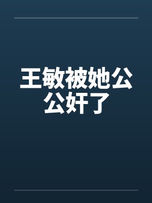 王敏被她公公奸了封面