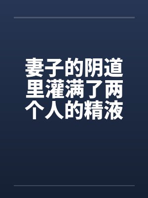 妻子的阴道里灌满了两个人的精液封面