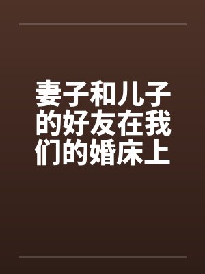 妻子和儿子的好友在我们的婚床上淫乱交媾封面
