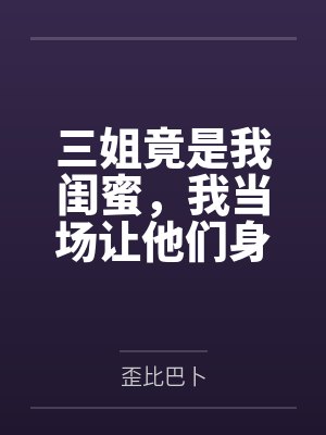 三姐竟是我闺蜜,我当场让他们身败名裂封面