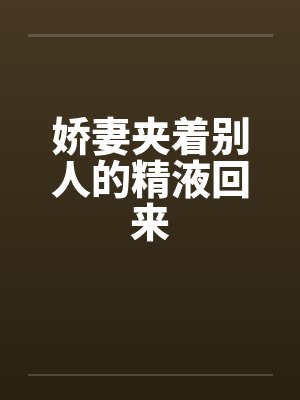 娇妻夹着别人的精液回来