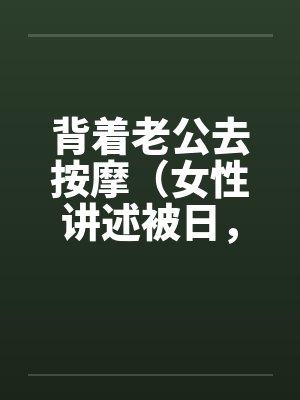背着老公去按摩（女性讲述被日，超刺激，极度诱惑）