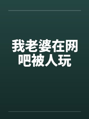 我老婆在网吧被人玩